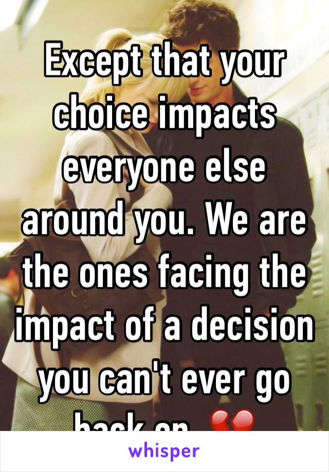 Except that your choice impacts everyone else around you. We are the ones facing the impact of a decision you can't ever go back on. 💔