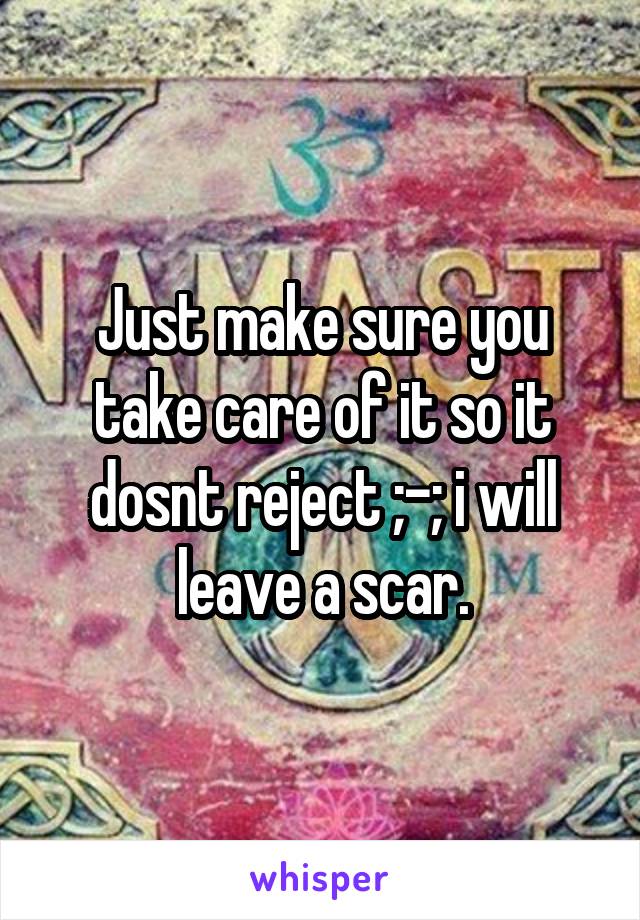 Just make sure you take care of it so it dosnt reject ;-; i will leave a scar.