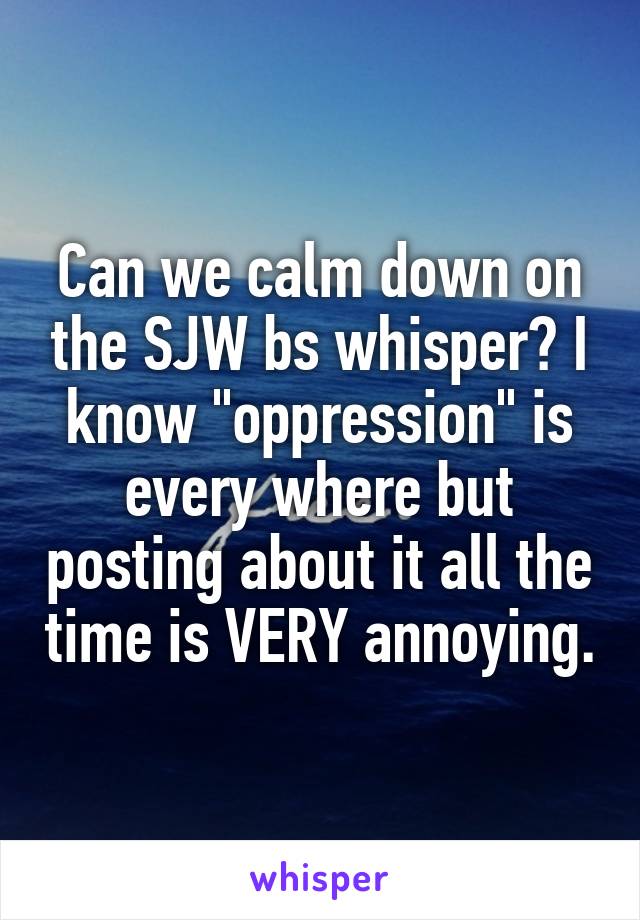Can we calm down on the SJW bs whisper? I know "oppression" is every where but posting about it all the time is VERY annoying.