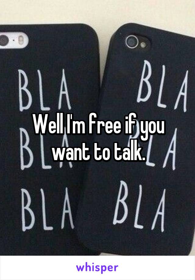 Well I'm free if you want to talk.