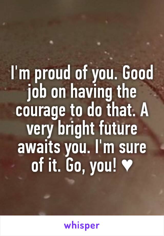 I'm proud of you. Good job on having the courage to do that. A very bright future awaits you. I'm sure of it. Go, you! ♥