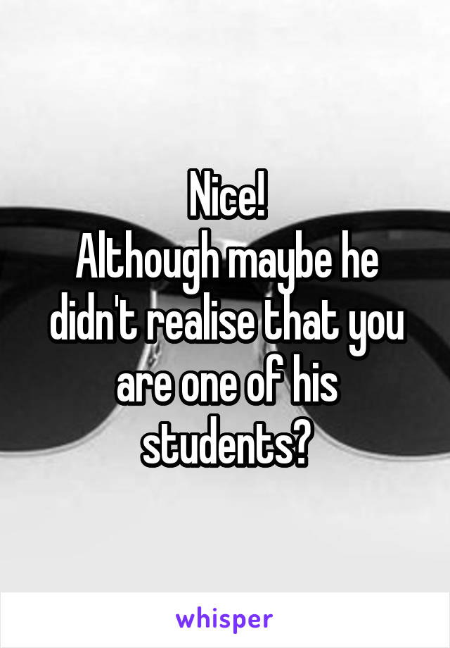 Nice!
Although maybe he didn't realise that you are one of his students?