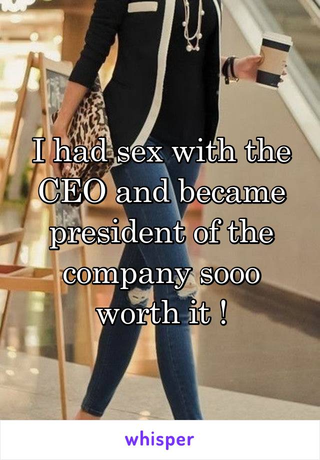 I had sex with the CEO and became president of the company sooo worth it !