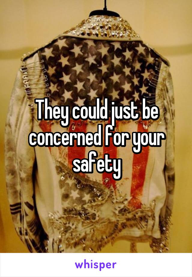 They could just be concerned for your safety