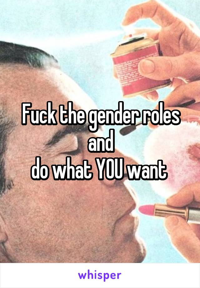 Fuck the gender roles
 and 
do what YOU want 