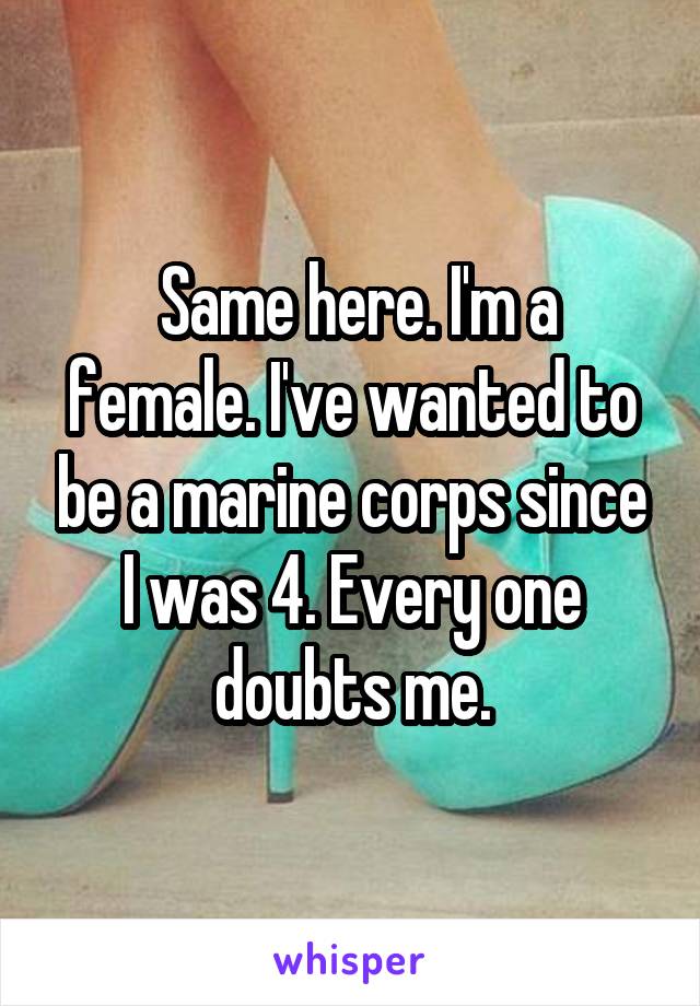  Same here. I'm a female. I've wanted to be a marine corps since I was 4. Every one doubts me.