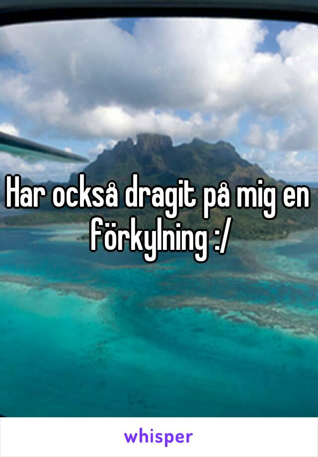 Har också dragit på mig en förkylning :/