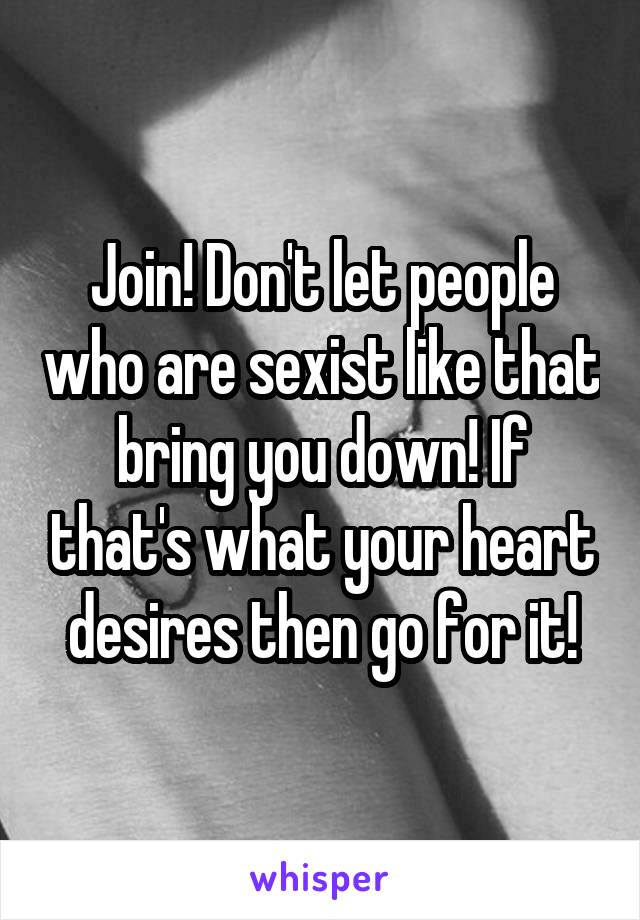 Join! Don't let people who are sexist like that bring you down! If that's what your heart desires then go for it!