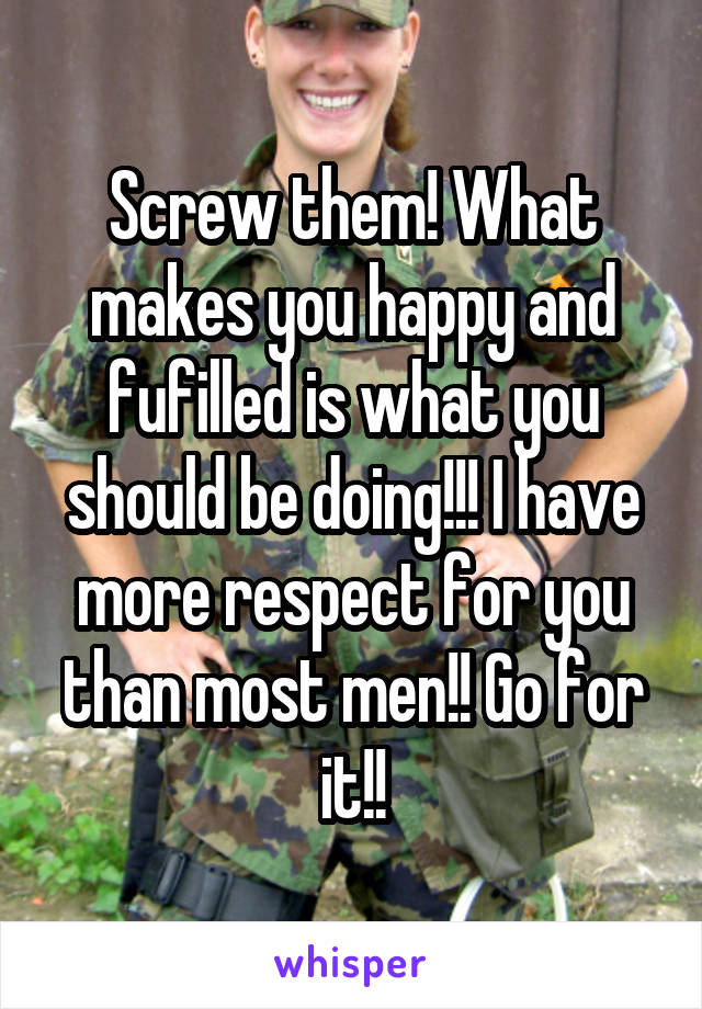 Screw them! What makes you happy and fufilled is what you should be doing!!! I have more respect for you than most men!! Go for it!!