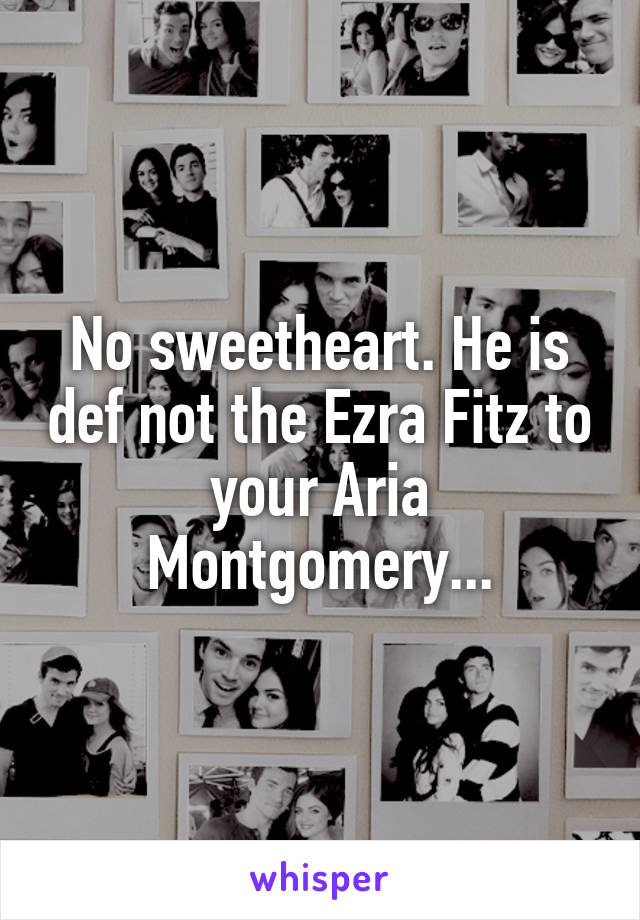 No sweetheart. He is def not the Ezra Fitz to your Aria Montgomery...