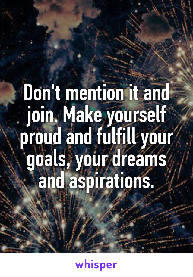 Don't mention it and join. Make yourself proud and fulfill your goals, your dreams and aspirations.