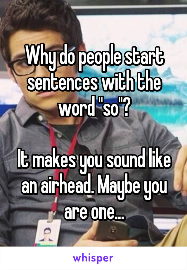 Why do people start sentences with the word "so"?

It makes you sound like an airhead. Maybe you are one...