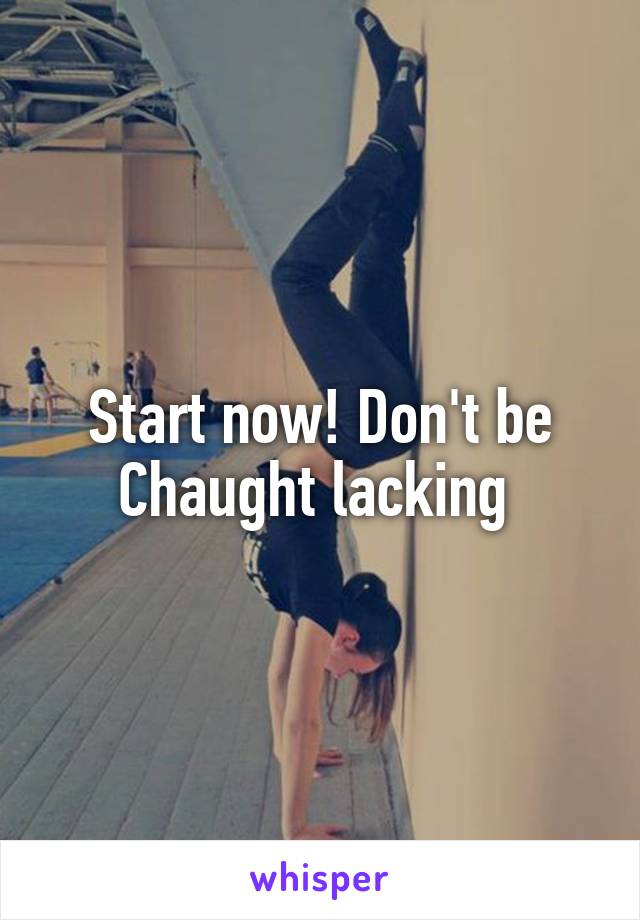 Start now! Don't be Chaught lacking 