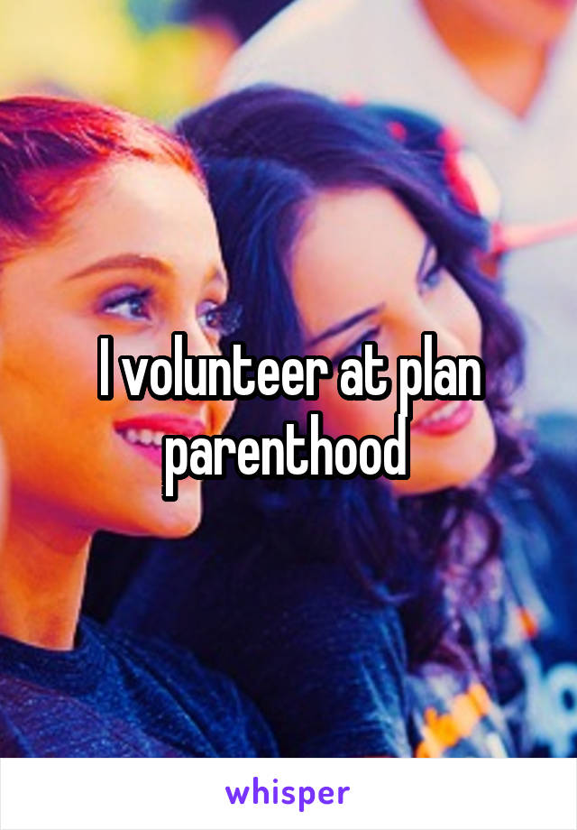 I volunteer at plan parenthood 