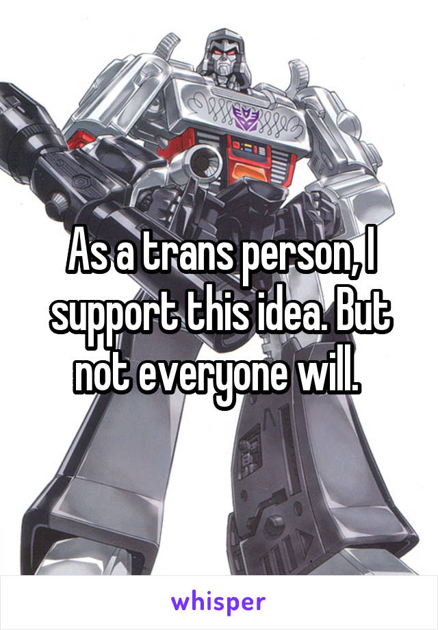 As a trans person, I support this idea. But not everyone will. 