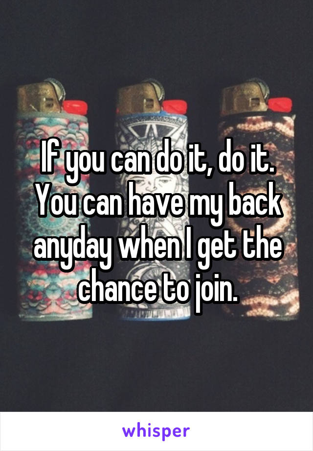 If you can do it, do it. You can have my back anyday when I get the chance to join.