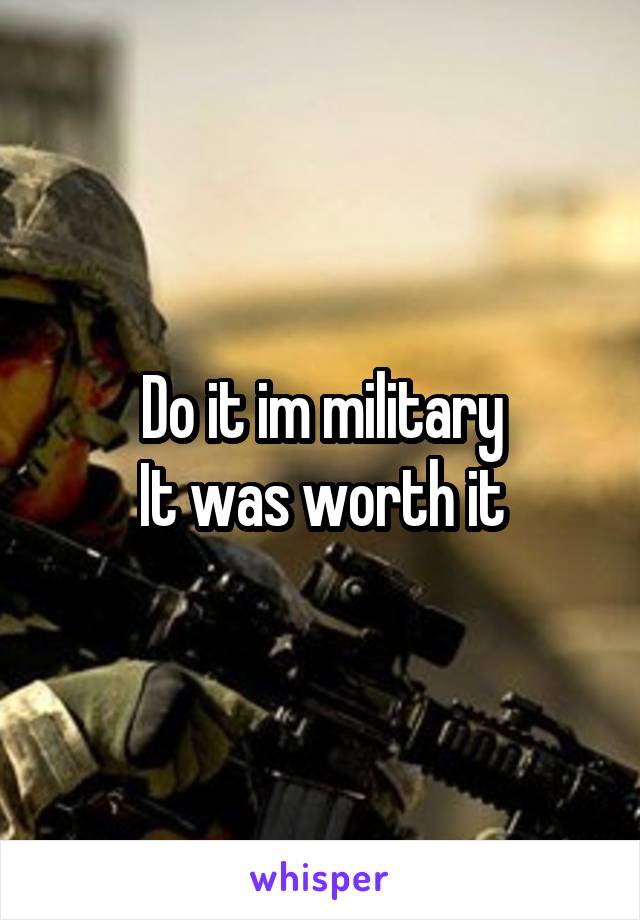 Do it im military
It was worth it