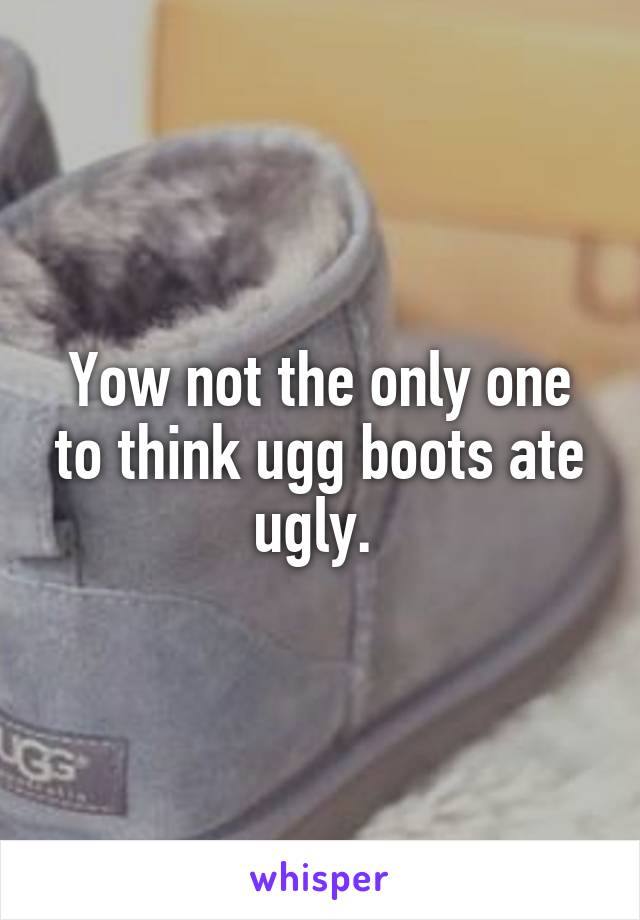 Yow not the only one to think ugg boots ate ugly. 