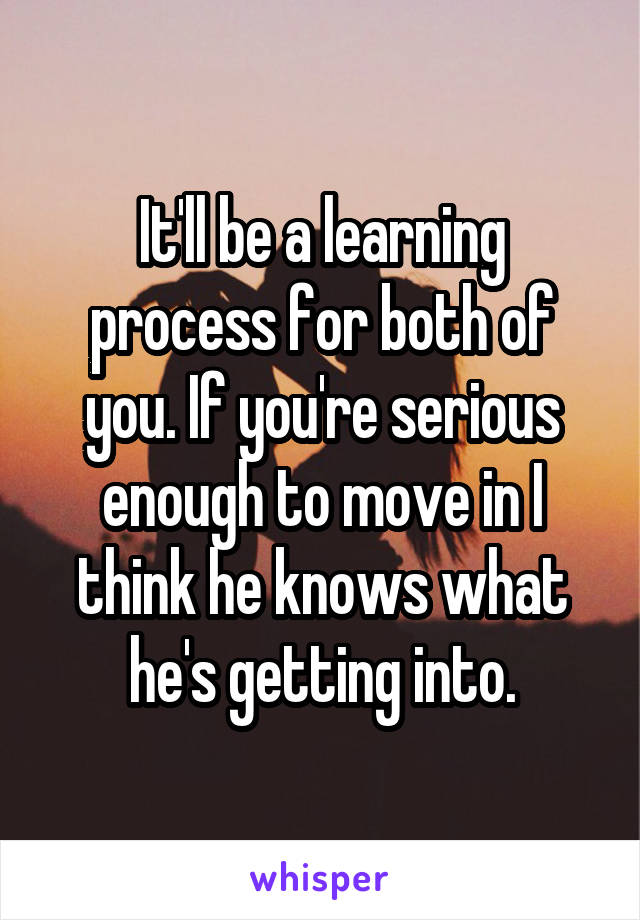 It'll be a learning process for both of you. If you're serious enough to move in I think he knows what he's getting into.