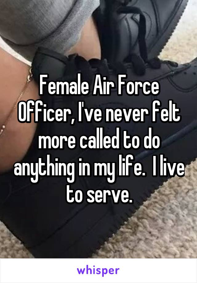 Female Air Force Officer, I've never felt more called to do anything in my life.  I live to serve.