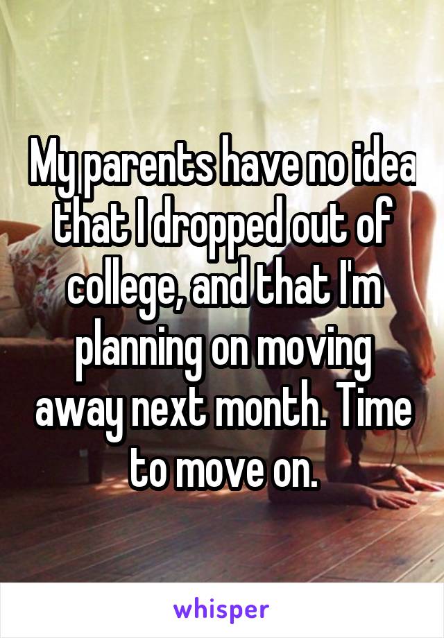 My parents have no idea that I dropped out of college, and that I'm planning on moving away next month. Time to move on.