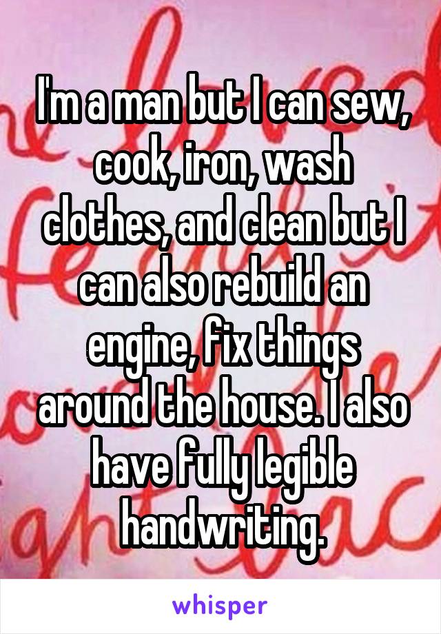I'm a man but I can sew, cook, iron, wash clothes, and clean but I can also rebuild an engine, fix things around the house. I also have fully legible handwriting.