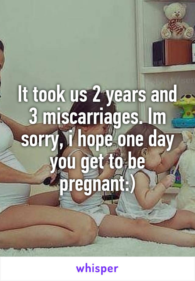 It took us 2 years and 3 miscarriages. Im sorry, i hope one day you get to be pregnant:)