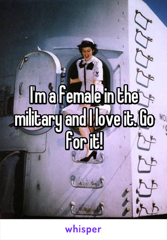 I'm a female in the military and I love it. Go for it!