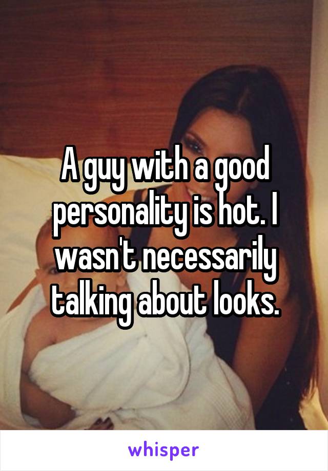 A guy with a good personality is hot. I wasn't necessarily talking about looks.