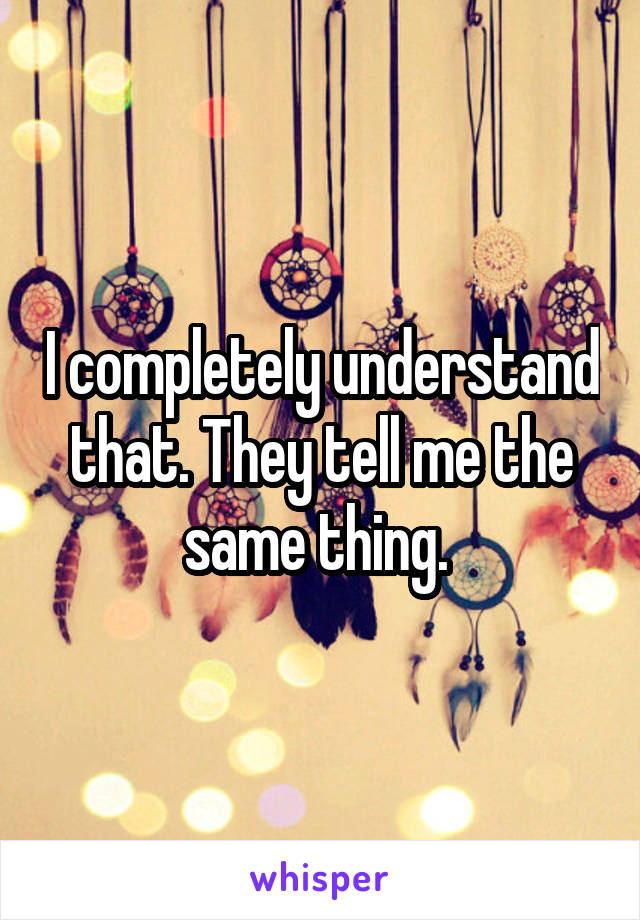 I completely understand that. They tell me the same thing. 