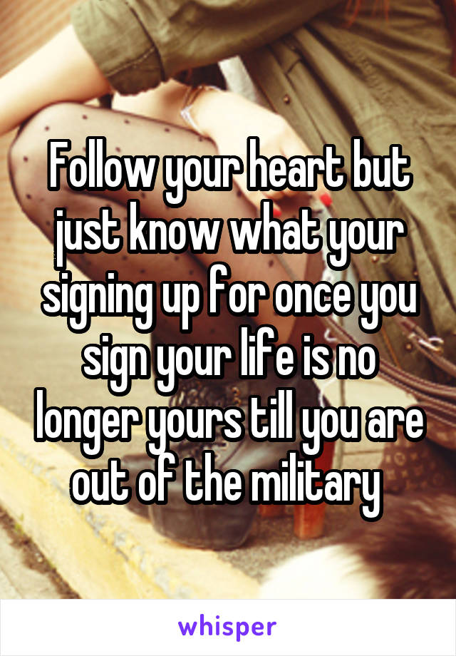 Follow your heart but just know what your signing up for once you sign your life is no longer yours till you are out of the military 