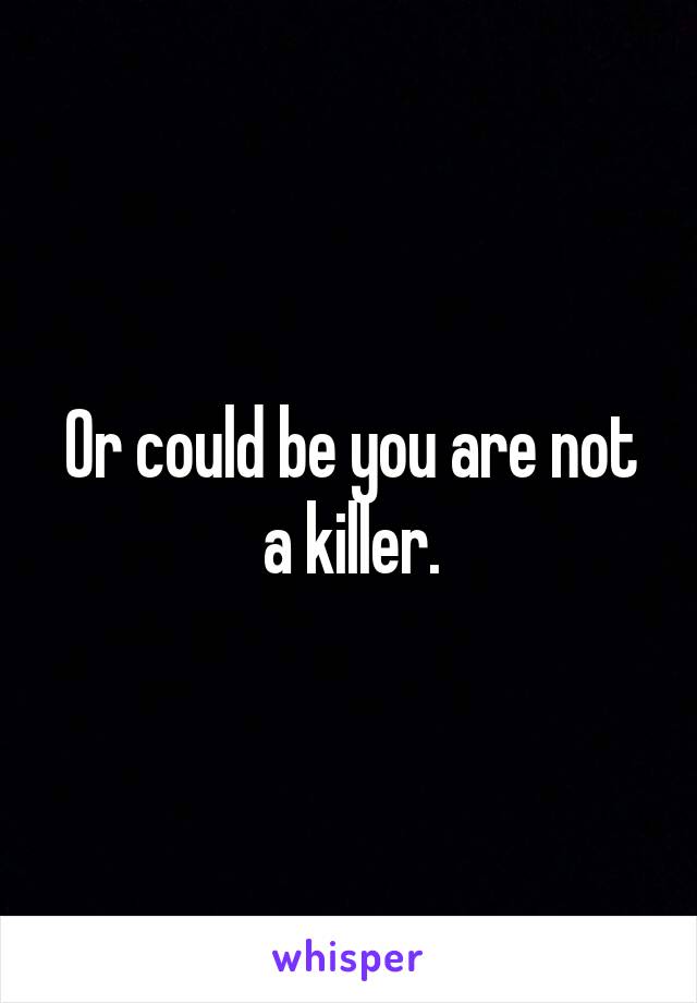 Or could be you are not a killer.