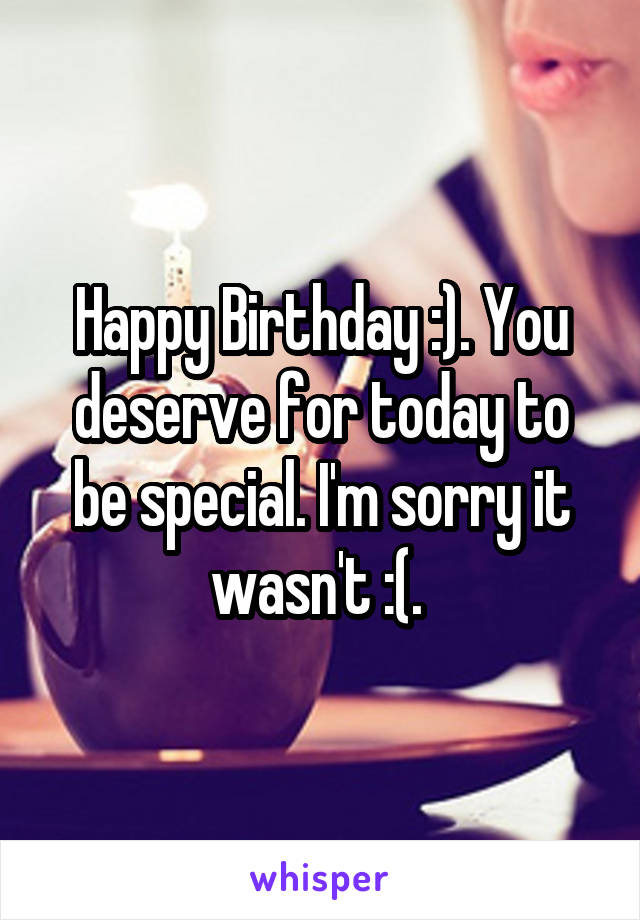 Happy Birthday :). You deserve for today to be special. I'm sorry it wasn't :(. 