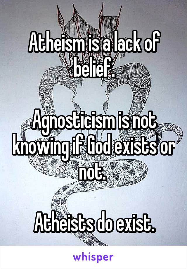 Atheism is a lack of belief.

Agnosticism is not knowing if God exists or not. 

Atheists do exist.