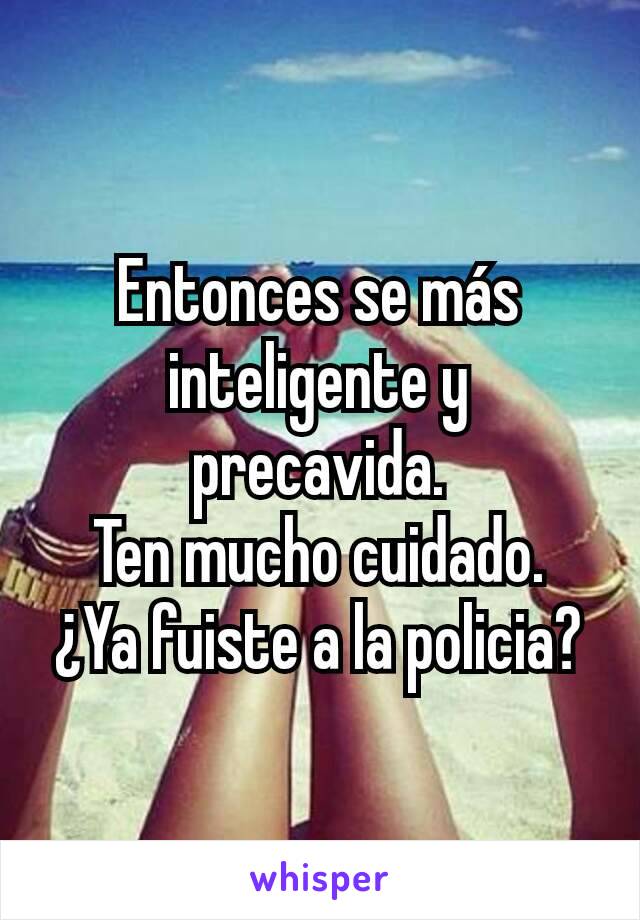 Entonces se más inteligente y precavida.
Ten mucho cuidado.
¿Ya fuiste a la policia?