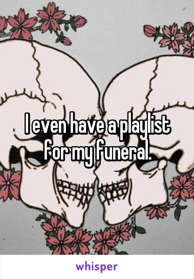I even have a playlist for my funeral.