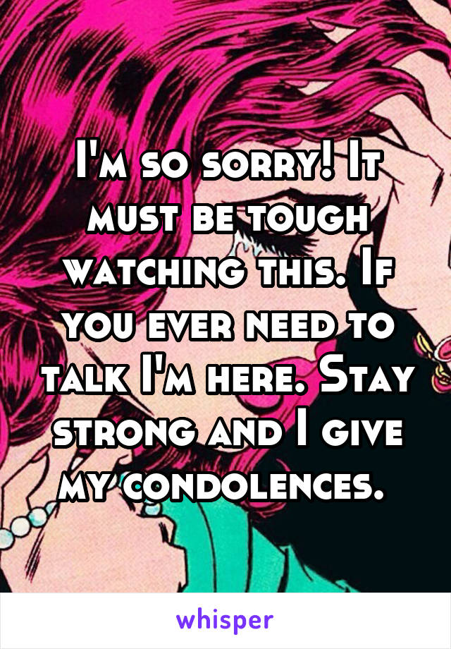 I'm so sorry! It must be tough watching this. If you ever need to talk I'm here. Stay strong and I give my condolences. 