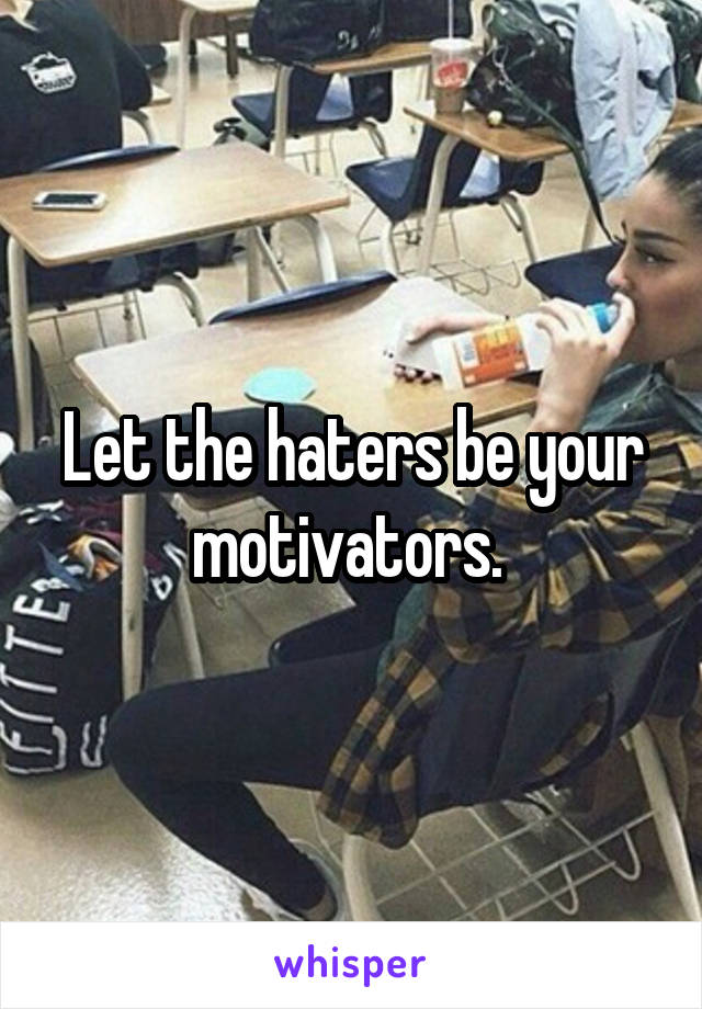 Let the haters be your motivators. 