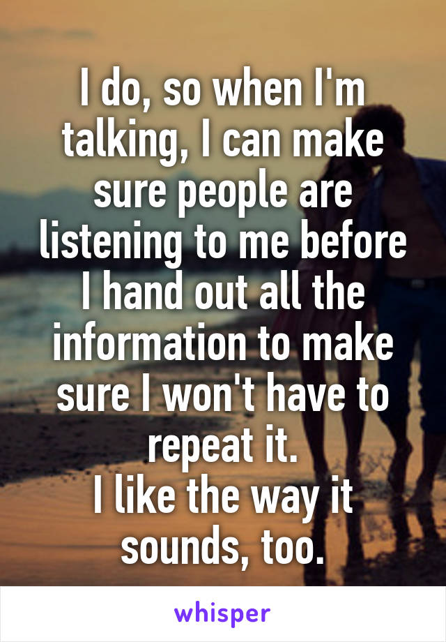 I do, so when I'm talking, I can make sure people are listening to me before I hand out all the information to make sure I won't have to repeat it.
I like the way it sounds, too.