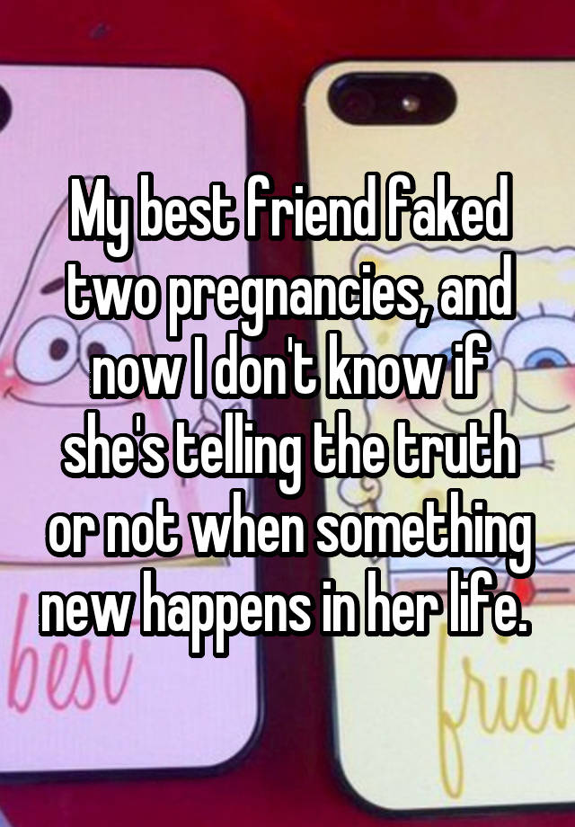 My best friend faked two pregnancies, and now I don't know if she's telling the truth or not when something new happens in her life. 