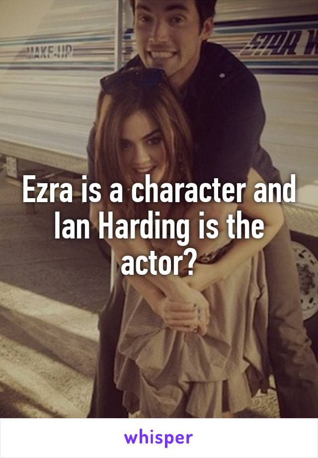 Ezra is a character and Ian Harding is the actor?