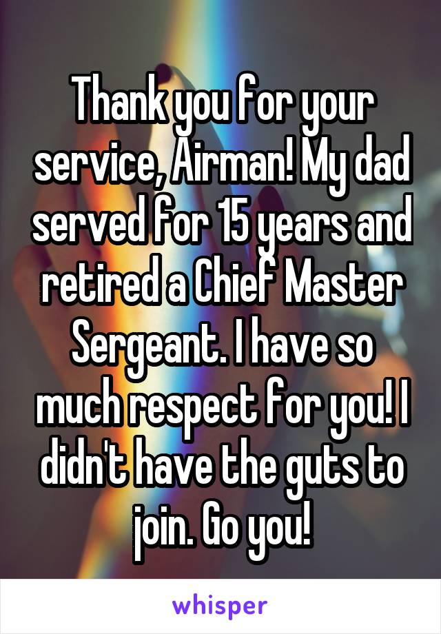 Thank you for your service, Airman! My dad served for 15 years and retired a Chief Master Sergeant. I have so much respect for you! I didn't have the guts to join. Go you!