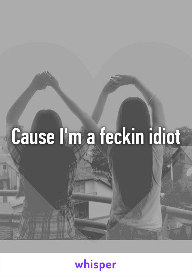 Cause I'm a feckin idiot