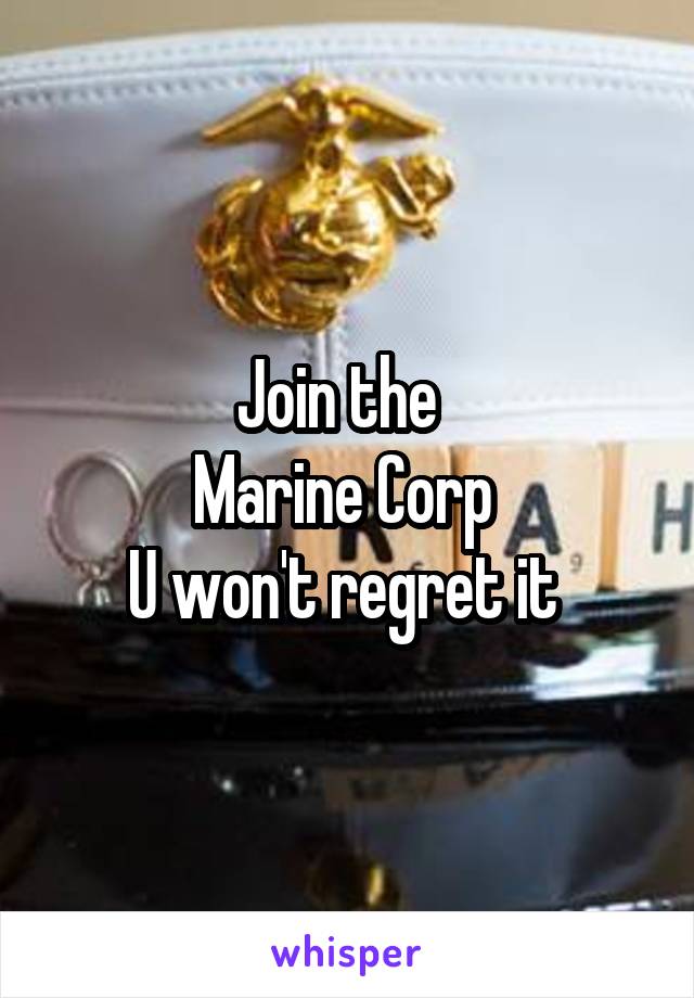 Join the  
Marine Corp 
U won't regret it 