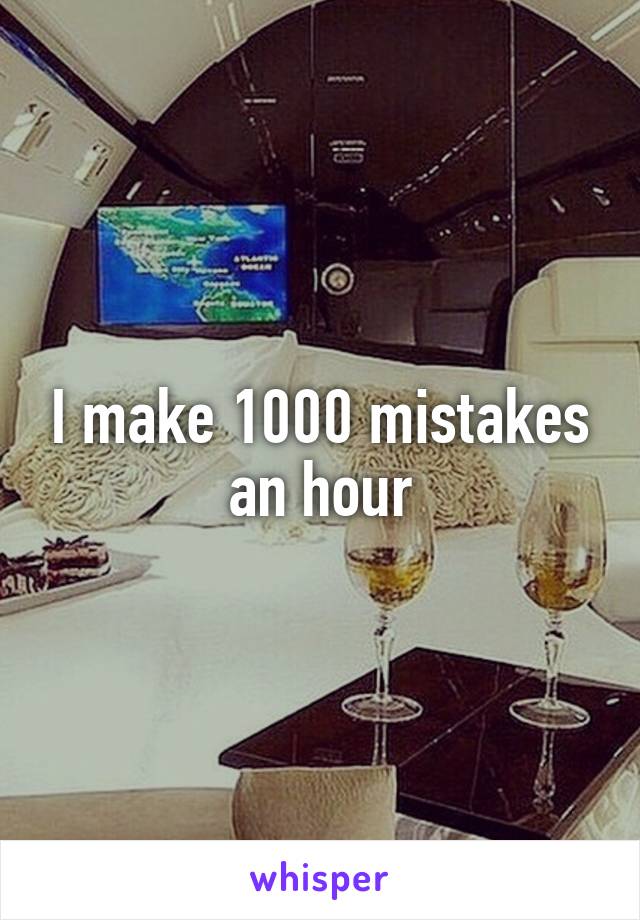 I make 1000 mistakes an hour