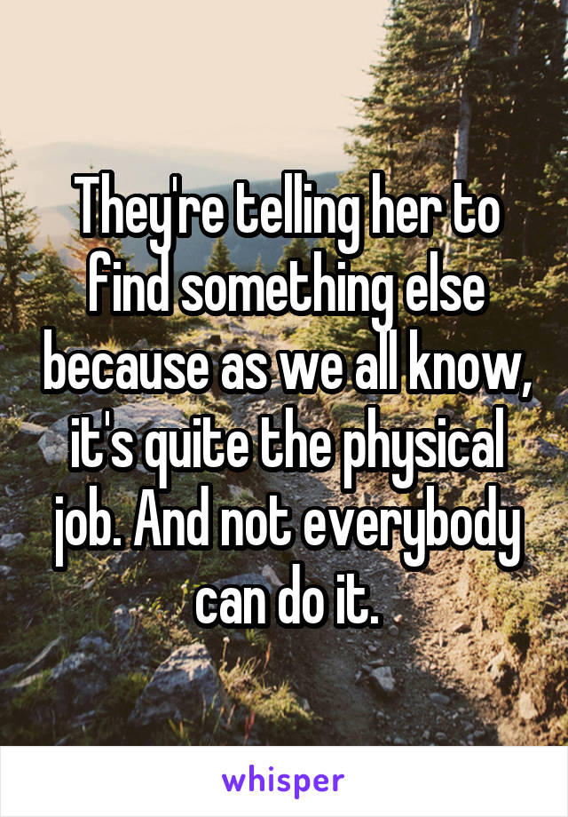 They're telling her to find something else because as we all know, it's quite the physical job. And not everybody can do it.