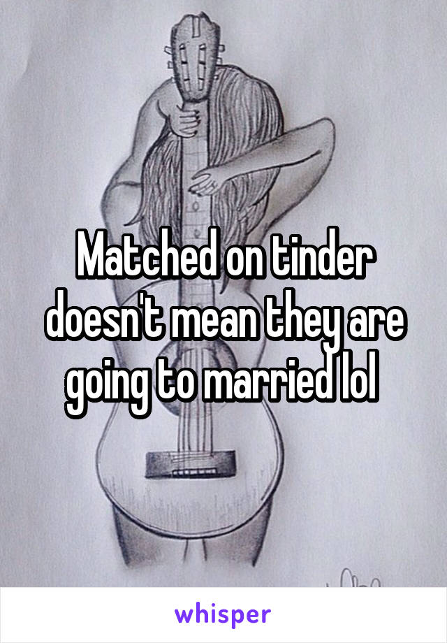 Matched on tinder doesn't mean they are going to married lol 