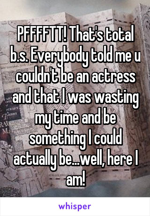 PFFFFTT! That's total b.s. Everybody told me u couldn't be an actress and that I was wasting my time and be something I could actually be...well, here I am!