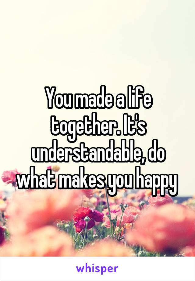 You made a life together. It's understandable, do what makes you happy 