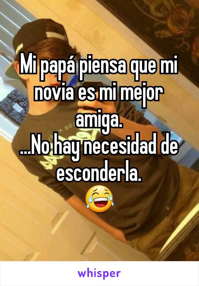 Mi papá piensa que mi novia es mi mejor amiga.
...No hay necesidad de esconderla.
😂
